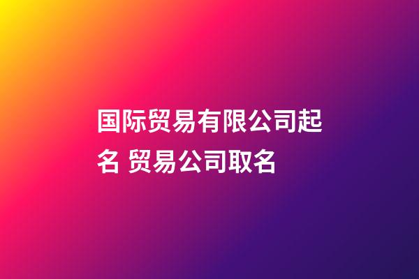 国际贸易有限公司起名 贸易公司取名-第1张-公司起名-玄机派